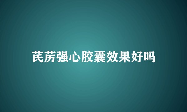 芪苈强心胶囊效果好吗