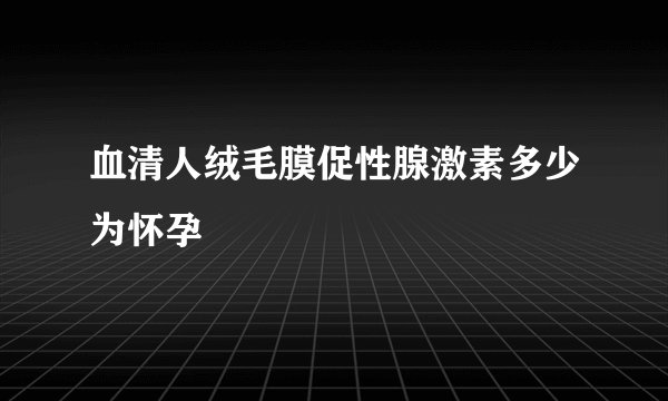 血清人绒毛膜促性腺激素多少为怀孕