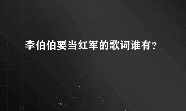 李伯伯要当红军的歌词谁有？