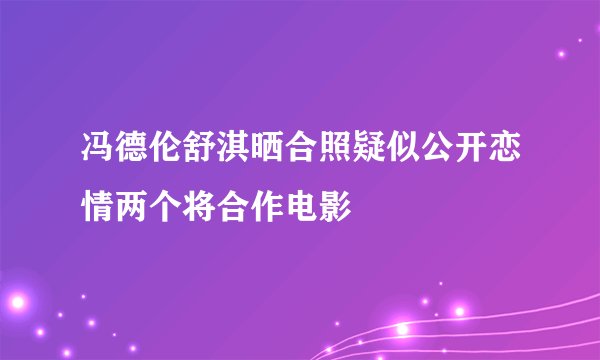 冯德伦舒淇晒合照疑似公开恋情两个将合作电影