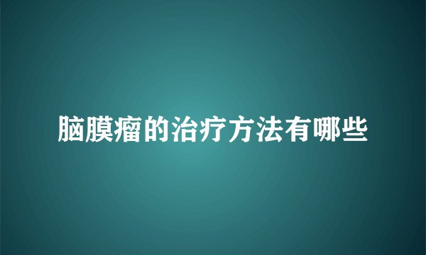 脑膜瘤的治疗方法有哪些