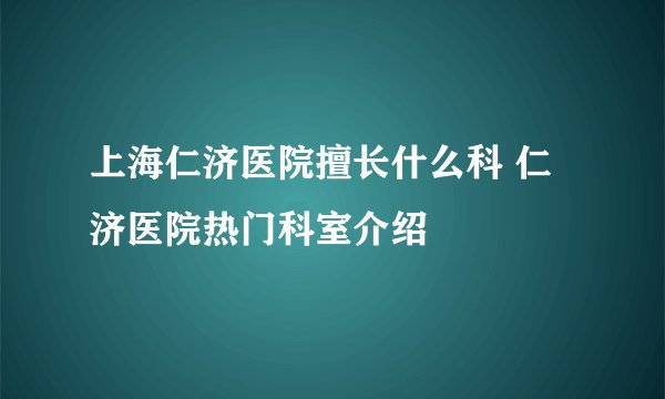 上海仁济医院擅长什么科 仁济医院热门科室介绍