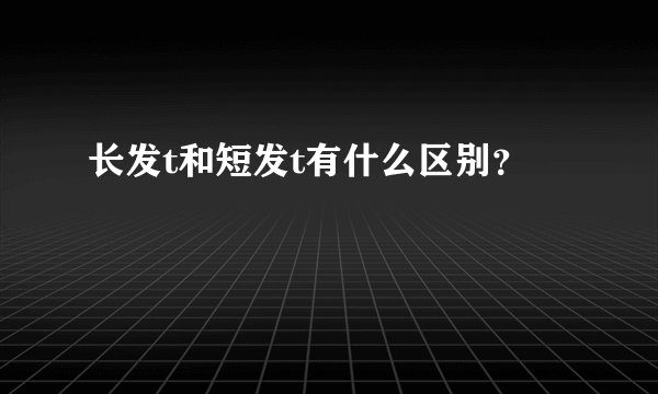 长发t和短发t有什么区别？