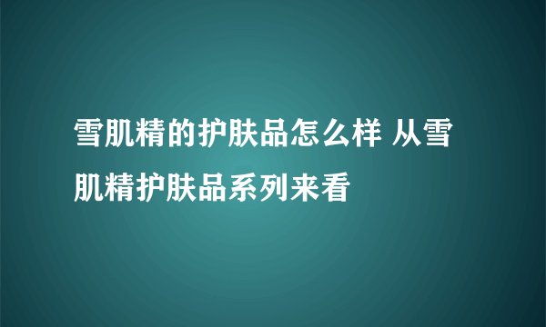 雪肌精的护肤品怎么样 从雪肌精护肤品系列来看