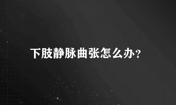 下肢静脉曲张怎么办？