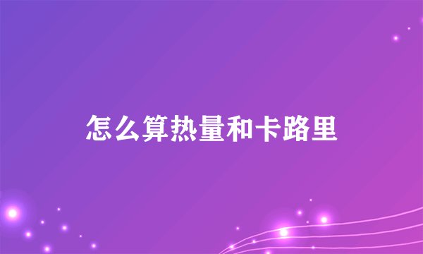 怎么算热量和卡路里