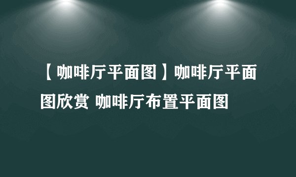 【咖啡厅平面图】咖啡厅平面图欣赏 咖啡厅布置平面图