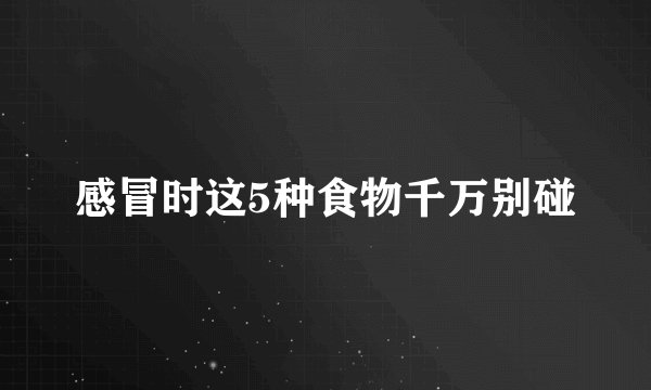 感冒时这5种食物千万别碰