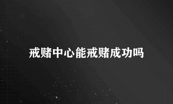戒赌中心能戒赌成功吗
