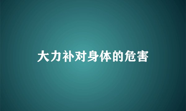 大力补对身体的危害