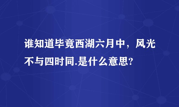 谁知道毕竟西湖六月中,风光不与四时同.是什么意思?