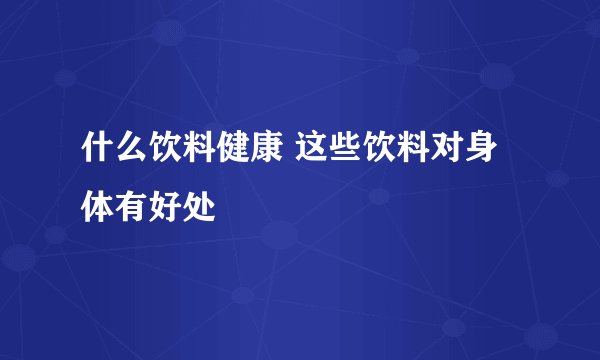 什么饮料健康 这些饮料对身体有好处