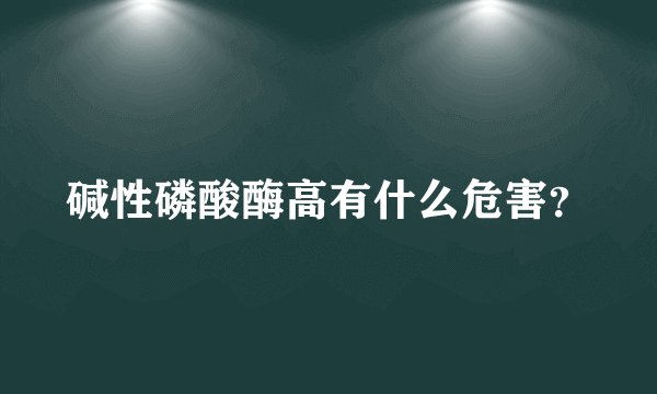碱性磷酸酶高有什么危害？