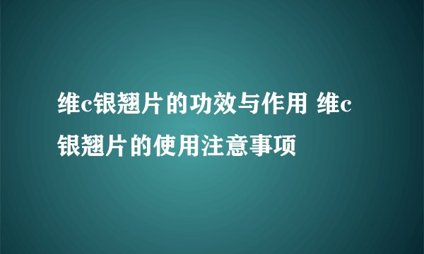 维c银翘片的功效与作用 维c银翘片的使用注意事项