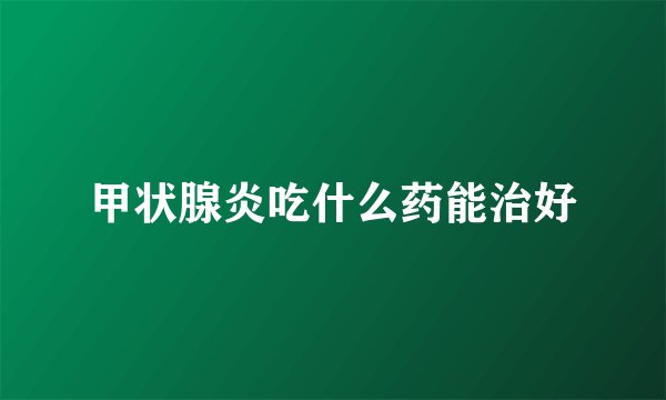 甲状腺炎吃什么药能治好
