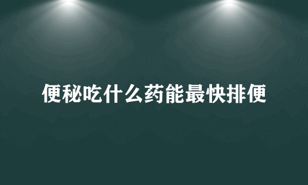 便秘吃什么药能最快排便