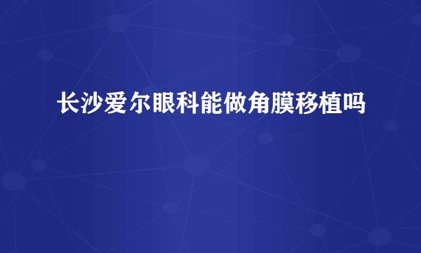 长沙爱尔眼科能做角膜移植吗