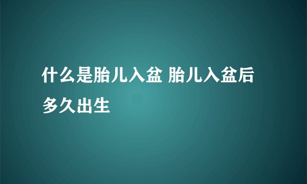 什么是胎儿入盆 胎儿入盆后多久出生