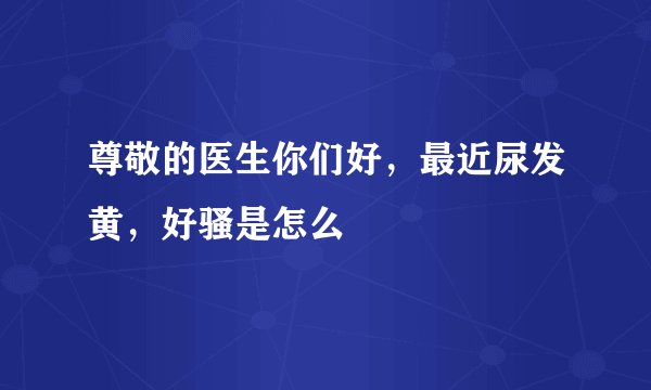 尊敬的医生你们好，最近尿发黄，好骚是怎么