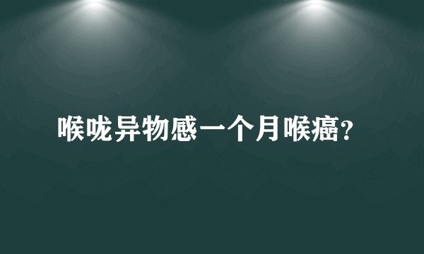 喉咙异物感一个月喉癌？