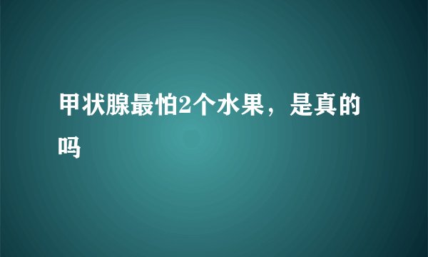 甲状腺最怕2个水果，是真的吗