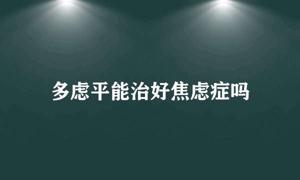 多虑平能治好焦虑症吗