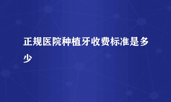 正规医院种植牙收费标准是多少