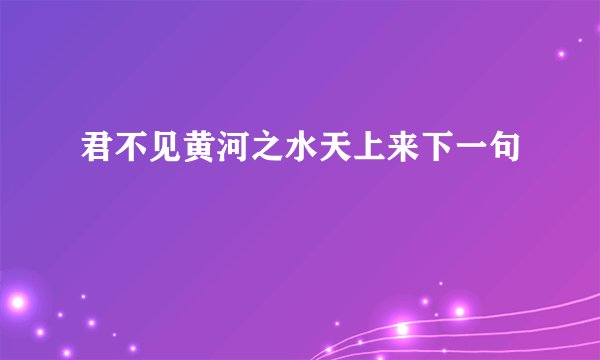 君不见黄河之水天上来下一句