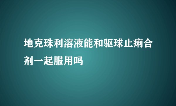 地克珠利溶液能和驱球止痢合剂一起服用吗