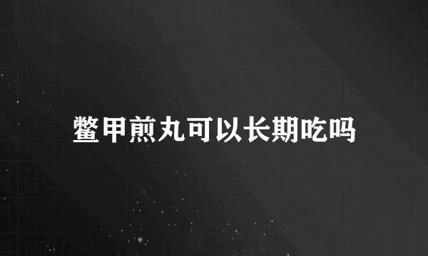 鳖甲煎丸可以长期吃吗