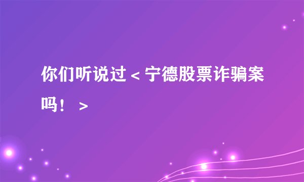 你们听说过＜宁德股票诈骗案吗！＞