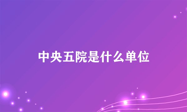 中央五院是什么单位