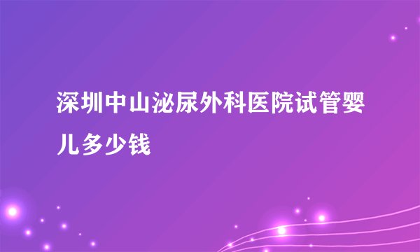 深圳中山泌尿外科医院试管婴儿多少钱
