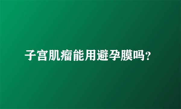 子宫肌瘤能用避孕膜吗？
