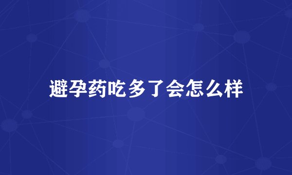 避孕药吃多了会怎么样