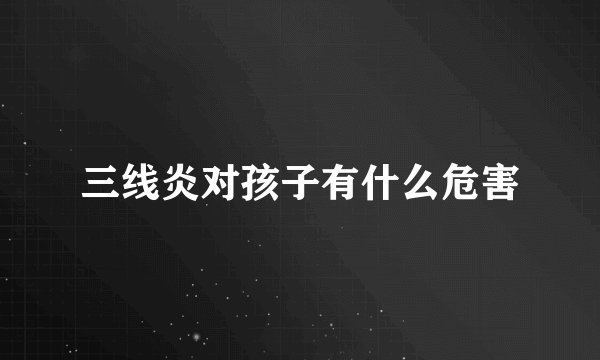 三线炎对孩子有什么危害