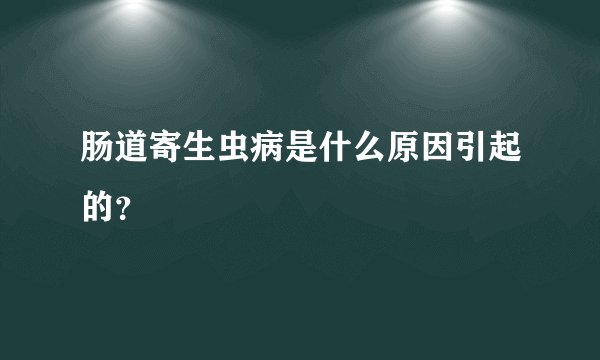 肠道寄生虫病是什么原因引起的?