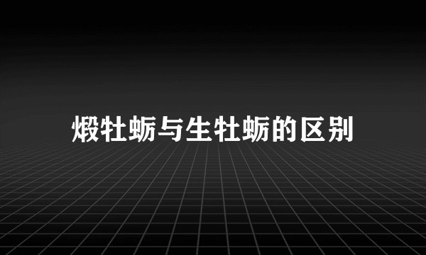 煅牡蛎与生牡蛎的区别