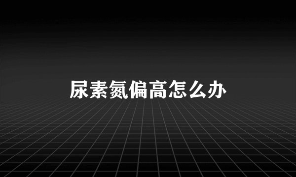 尿素氮偏高怎么办