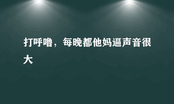 打呼噜，每晚都他妈逼声音很大