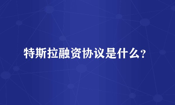 特斯拉融资协议是什么？