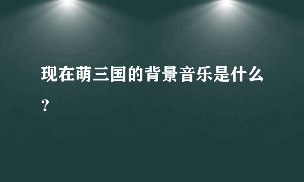 现在萌三国的背景音乐是什么？