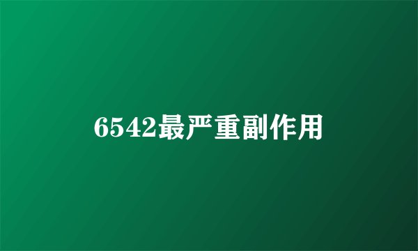 6542最严重副作用