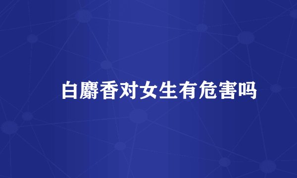 白麝香对女生有危害吗