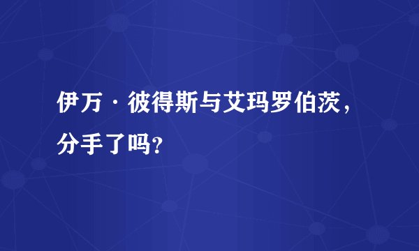伊万·彼得斯与艾玛罗伯茨，分手了吗？
