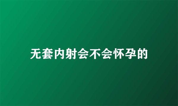 无套内射会不会怀孕的