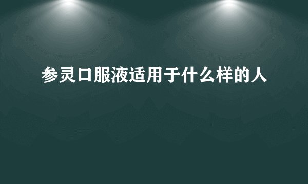 参灵口服液适用于什么样的人