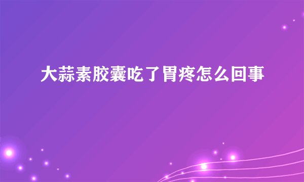 大蒜素胶囊吃了胃疼怎么回事