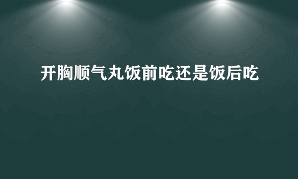 开胸顺气丸饭前吃还是饭后吃