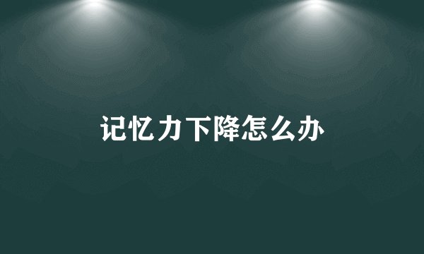 记忆力下降怎么办